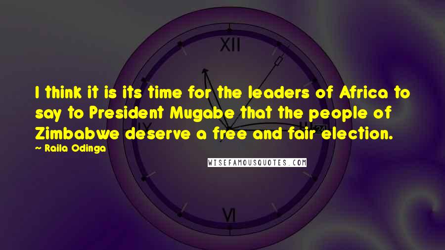 Raila Odinga quotes: I think it is its time for the leaders of Africa to say to President Mugabe that the people of Zimbabwe deserve a free and fair election.