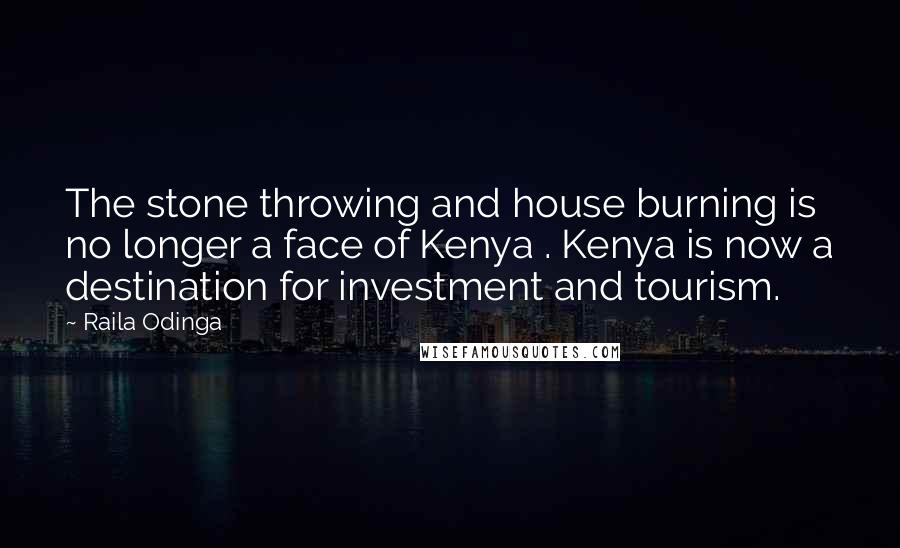 Raila Odinga quotes: The stone throwing and house burning is no longer a face of Kenya . Kenya is now a destination for investment and tourism.