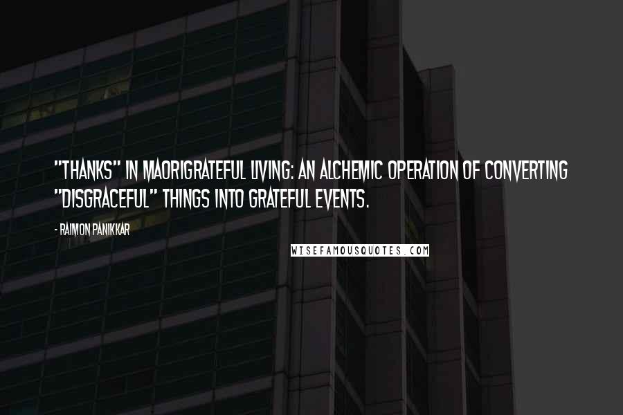 Raimon Panikkar quotes: "thanks" in MaoriGrateful living: an alchemic operation of converting "disgraceful" things into grateful events.