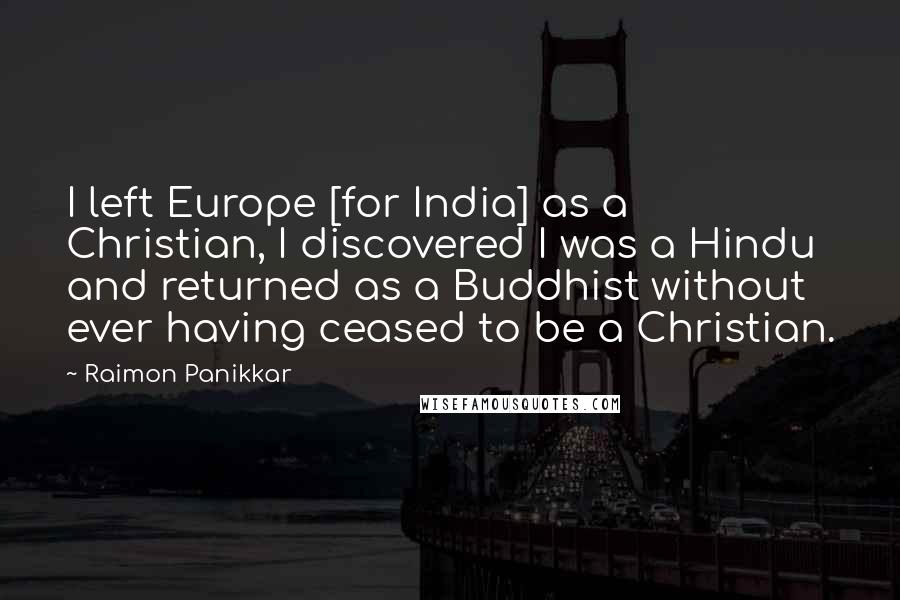 Raimon Panikkar quotes: I left Europe [for India] as a Christian, I discovered I was a Hindu and returned as a Buddhist without ever having ceased to be a Christian.