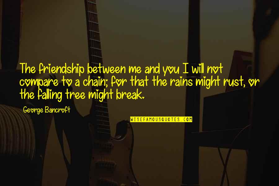 Rain And Friendship Quotes By George Bancroft: The friendship between me and you I will Rain And Friendship Quotes By George Bancroft: The friendship between me and you I will