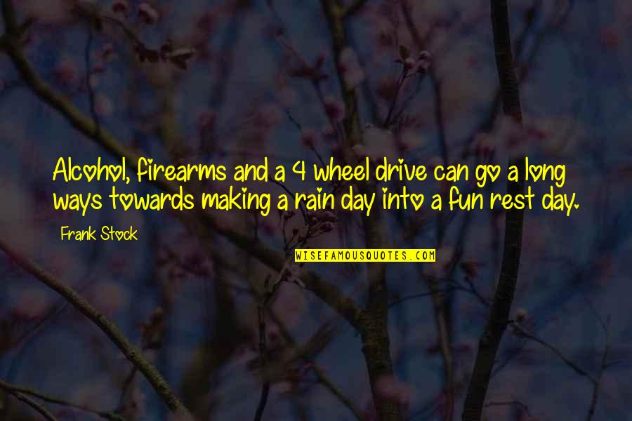Rain And Long Drive Quotes By Frank Stock: Alcohol, firearms and a 4 wheel drive can Rain And Long Drive Quotes By Frank Stock: Alcohol, firearms and a 4 wheel drive can