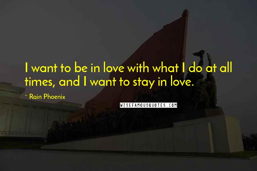 Rain Phoenix quotes: I want to be in love with what I do at all times, and I want to stay in love.