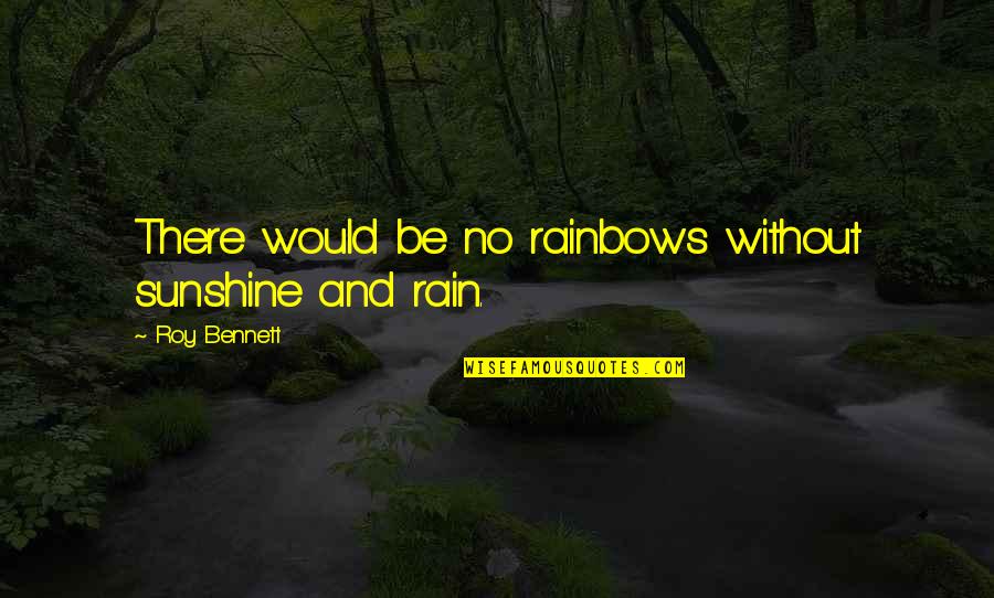 Rain To Rainbow Quotes By Roy Bennett: There would be no rainbows without sunshine and Rain To Rainbow Quotes By Roy Bennett: There would be no rainbows without sunshine and