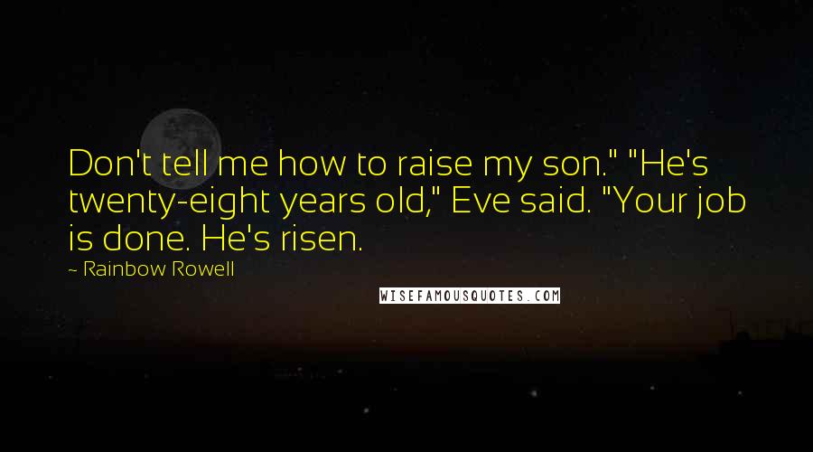 Rainbow Rowell quotes: Don't tell me how to raise my son." "He's twenty-eight years old," Eve said. "Your job is done. He's risen. Rainbow Rowell quotes: Don't tell me how to raise my son." "He's twenty-eight years old," Eve said. "Your job is done. He's risen.