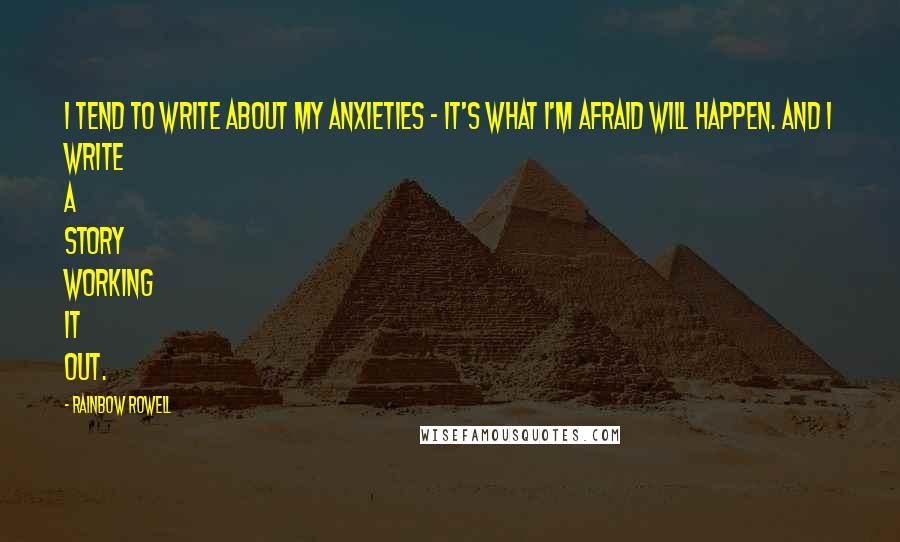 Rainbow Rowell quotes: I tend to write about my anxieties - it's what I'm afraid will happen. And I write a story working it out. Rainbow Rowell quotes: I tend to write about my anxieties - it's what I'm afraid will happen. And I write a story working it out.