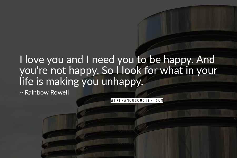 Rainbow Rowell quotes: I love you and I need you to be happy. And you're not happy. So I look for what in your life is making you unhappy. Rainbow Rowell quotes: I love you and I need you to be happy. And you're not happy. So I look for what in your life is making you unhappy.