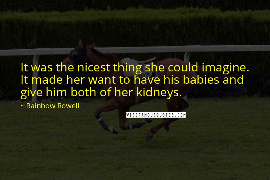 Rainbow Rowell quotes: It was the nicest thing she could imagine. It made her want to have his babies and give him both of her kidneys.