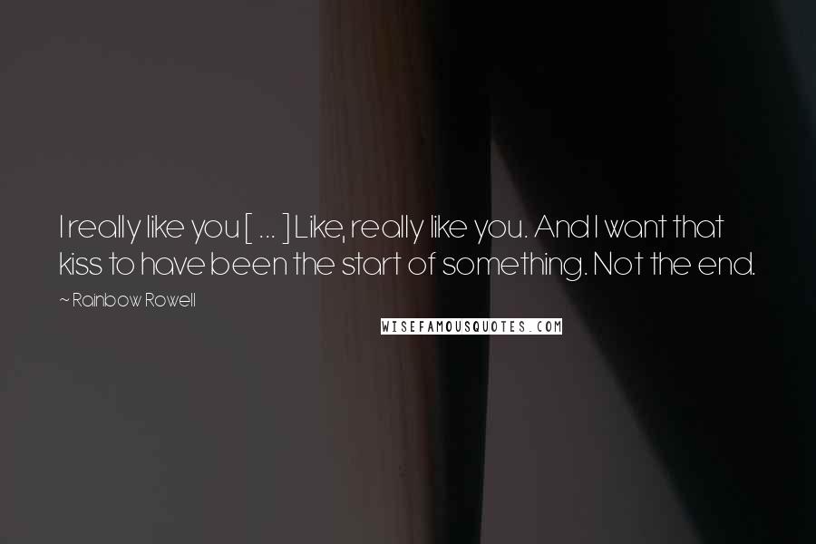 Rainbow Rowell quotes: I really like you [ ... ] Like, really like you. And I want that kiss to have been the start of something. Not the end.