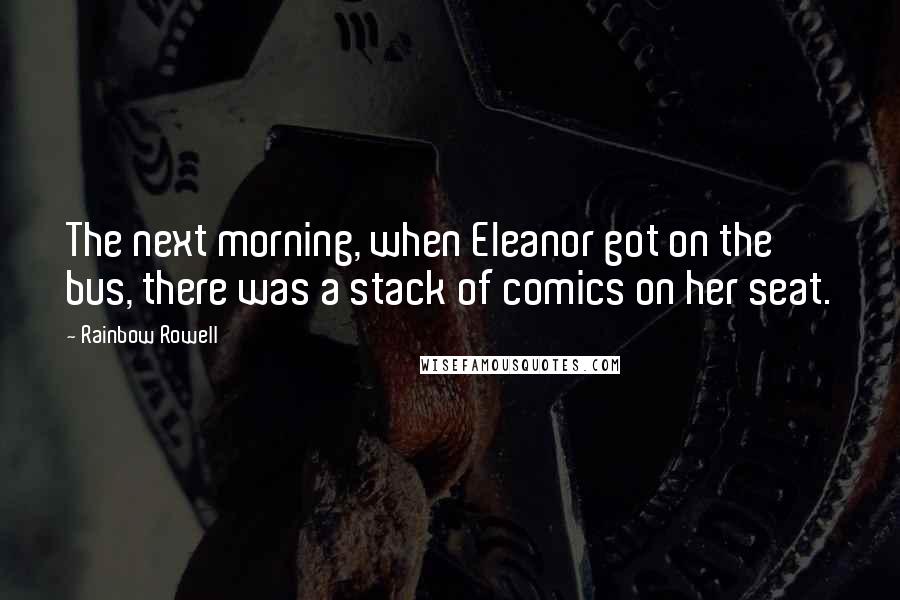 Rainbow Rowell quotes: The next morning, when Eleanor got on the bus, there was a stack of comics on her seat.