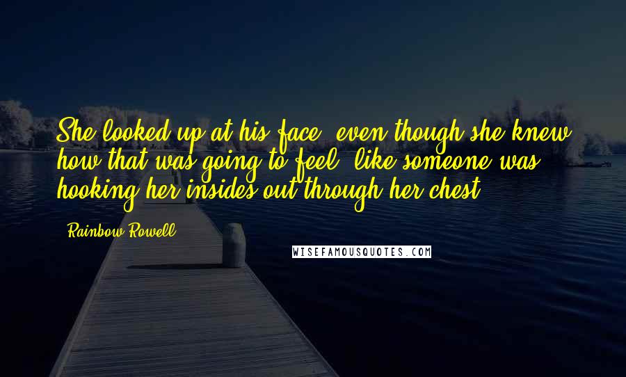 Rainbow Rowell quotes: She looked up at his face, even though she knew how that was going to feel, like someone was hooking her insides out through her chest.