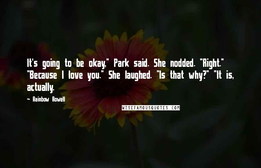 Rainbow Rowell quotes: It's going to be okay," Park said. She nodded. "Right." "Because I love you." She laughed. "Is that why?" "It is, actually. Rainbow Rowell quotes: It's going to be okay," Park said. She nodded. "Right." "Because I love you." She laughed. "Is that why?" "It is, actually.