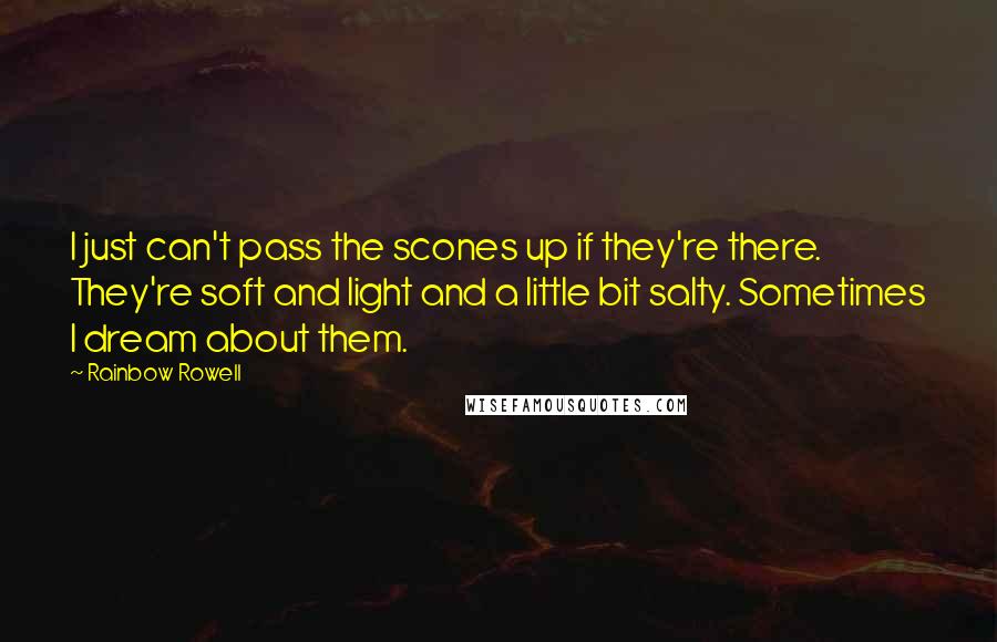 Rainbow Rowell quotes: I just can't pass the scones up if they're there. They're soft and light and a little bit salty. Sometimes I dream about them. Rainbow Rowell quotes: I just can't pass the scones up if they're there. They're soft and light and a little bit salty. Sometimes I dream about them.