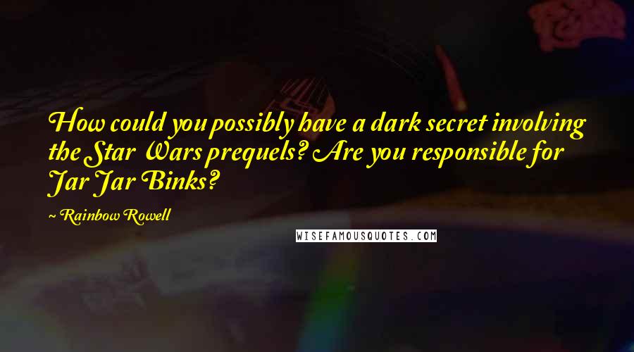 Rainbow Rowell quotes: How could you possibly have a dark secret involving the Star Wars prequels? Are you responsible for Jar Jar Binks? Rainbow Rowell quotes: How could you possibly have a dark secret involving the Star Wars prequels? Are you responsible for Jar Jar Binks?