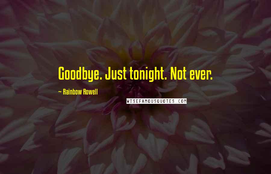 Rainbow Rowell quotes: Goodbye. Just tonight. Not ever.