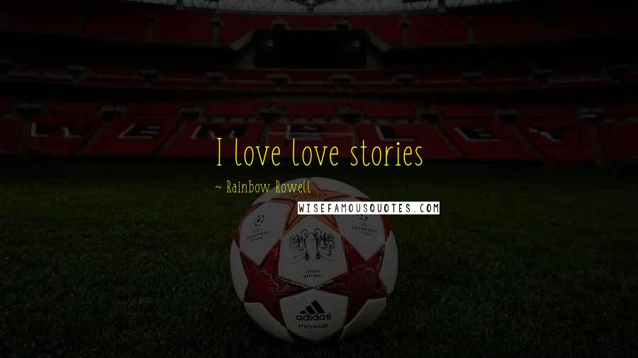Rainbow Rowell quotes: I love love stories