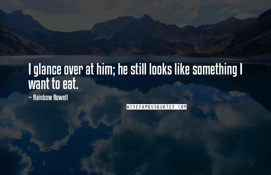 Rainbow Rowell quotes: I glance over at him; he still looks like something I want to eat.