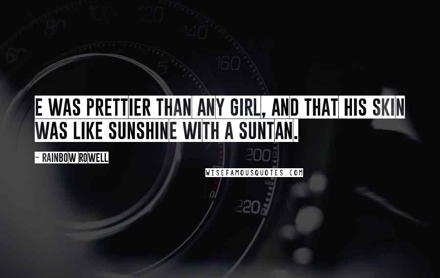 Rainbow Rowell quotes: E was prettier than any girl, and that his skin was like sunshine with a suntan.