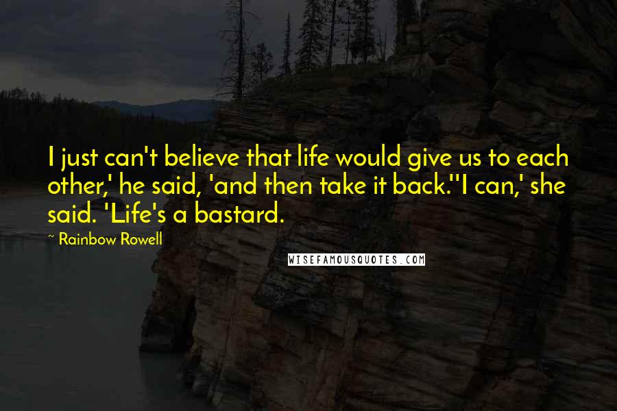 Rainbow Rowell quotes: I just can't believe that life would give us to each other,' he said, 'and then take it back.''I can,' she said. 'Life's a bastard. Rainbow Rowell quotes: I just can't believe that life would give us to each other,' he said, 'and then take it back.''I can,' she said. 'Life's a bastard.