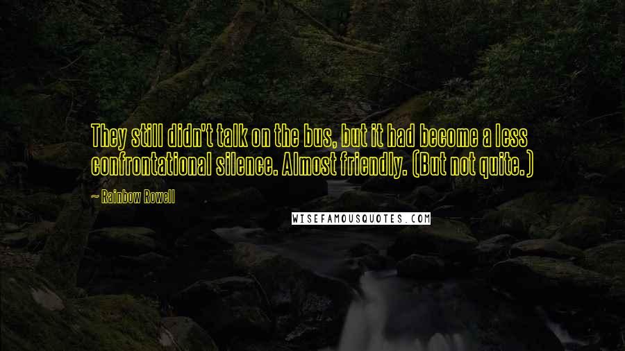 Rainbow Rowell quotes: They still didn't talk on the bus, but it had become a less confrontational silence. Almost friendly. (But not quite.)