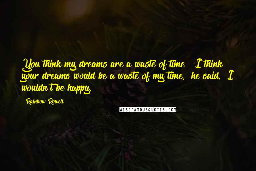 Rainbow Rowell quotes: You think my dreams are a waste of time?""I think your dreams would be a waste of my time," he said. "I wouldn't be happy. Rainbow Rowell quotes: You think my dreams are a waste of time?""I think your dreams would be a waste of my time," he said. "I wouldn't be happy.