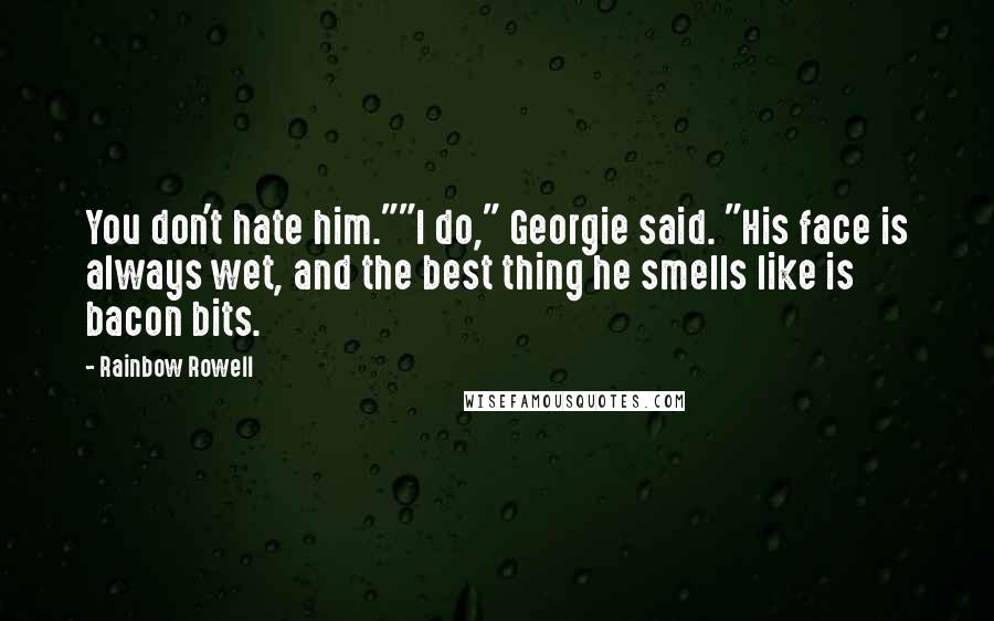 Rainbow Rowell quotes: You don't hate him.""I do," Georgie said. "His face is always wet, and the best thing he smells like is bacon bits.