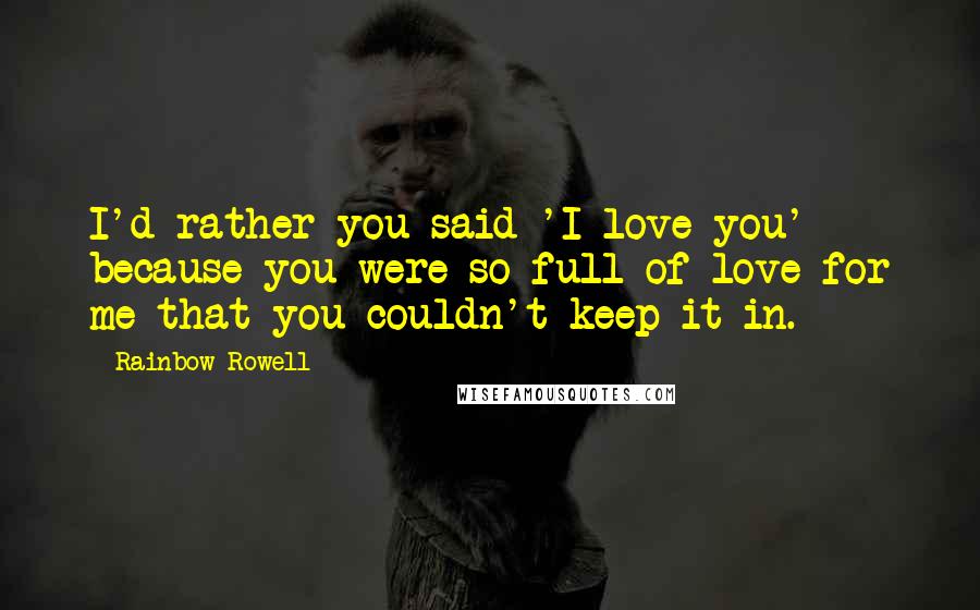 Rainbow Rowell quotes: I'd rather you said 'I love you' because you were so full of love for me that you couldn't keep it in. Rainbow Rowell quotes: I'd rather you said 'I love you' because you were so full of love for me that you couldn't keep it in.