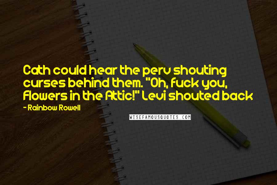 Rainbow Rowell quotes: Cath could hear the perv shouting curses behind them. "Oh, fuck you, Flowers in the Attic!" Levi shouted back Rainbow Rowell quotes: Cath could hear the perv shouting curses behind them. "Oh, fuck you, Flowers in the Attic!" Levi shouted back