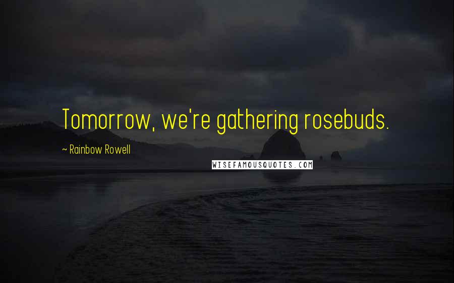 Rainbow Rowell quotes: Tomorrow, we're gathering rosebuds.