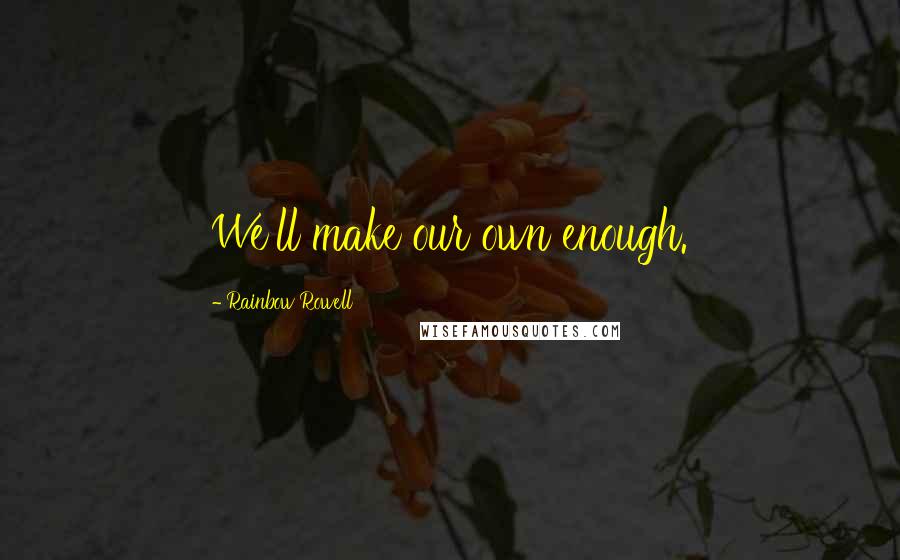 Rainbow Rowell quotes: We'll make our own enough.