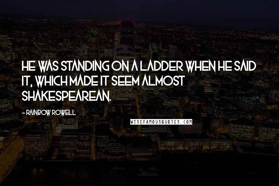 Rainbow Rowell quotes: He was standing on a ladder when he said it, which made it seem almost Shakespearean.