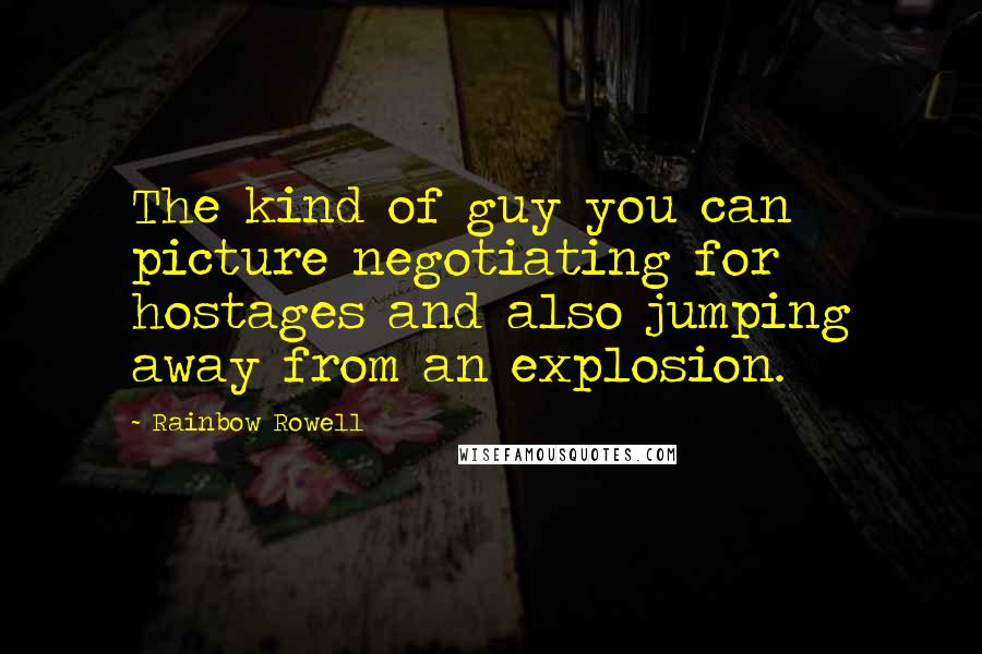 Rainbow Rowell quotes: The kind of guy you can picture negotiating for hostages and also jumping away from an explosion.