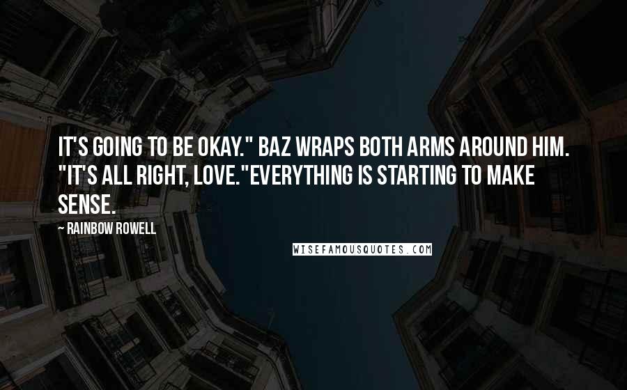 Rainbow Rowell quotes: It's going to be okay." Baz wraps both arms around him. "It's all right, love."Everything is starting to make sense. Rainbow Rowell quotes: It's going to be okay." Baz wraps both arms around him. "It's all right, love."Everything is starting to make sense.