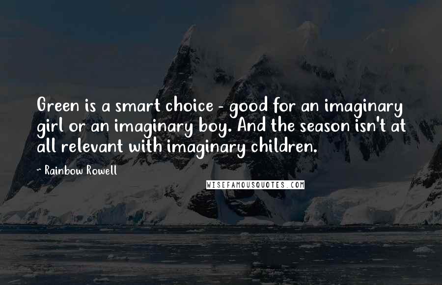 Rainbow Rowell quotes: Green is a smart choice - good for an imaginary girl or an imaginary boy. And the season isn't at all relevant with imaginary children. Rainbow Rowell quotes: Green is a smart choice - good for an imaginary girl or an imaginary boy. And the season isn't at all relevant with imaginary children.