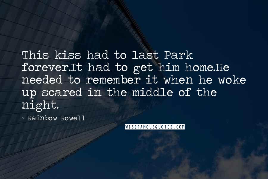 Rainbow Rowell quotes: This kiss had to last Park forever.It had to get him home.He needed to remember it when he woke up scared in the middle of the night. Rainbow Rowell quotes: This kiss had to last Park forever.It had to get him home.He needed to remember it when he woke up scared in the middle of the night.