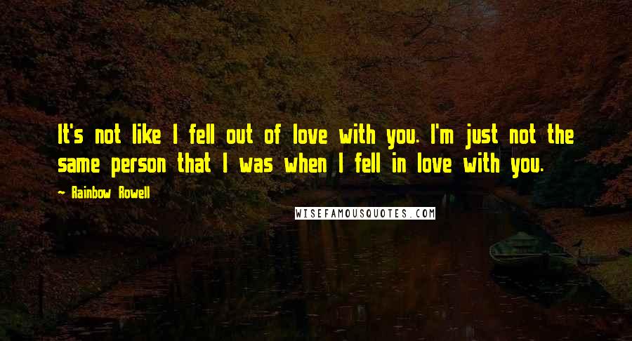 Rainbow Rowell quotes: It's not like I fell out of love with you. I'm just not the same person that I was when I fell in love with you. Rainbow Rowell quotes: It's not like I fell out of love with you. I'm just not the same person that I was when I fell in love with you.