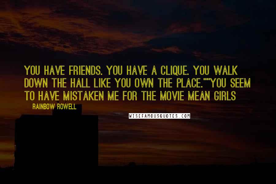 Rainbow Rowell quotes: You have friends. You have a clique. You walk down the hall like you own the place.""You seem to have mistaken me for the movie Mean Girls Rainbow Rowell quotes: You have friends. You have a clique. You walk down the hall like you own the place.""You seem to have mistaken me for the movie Mean Girls
