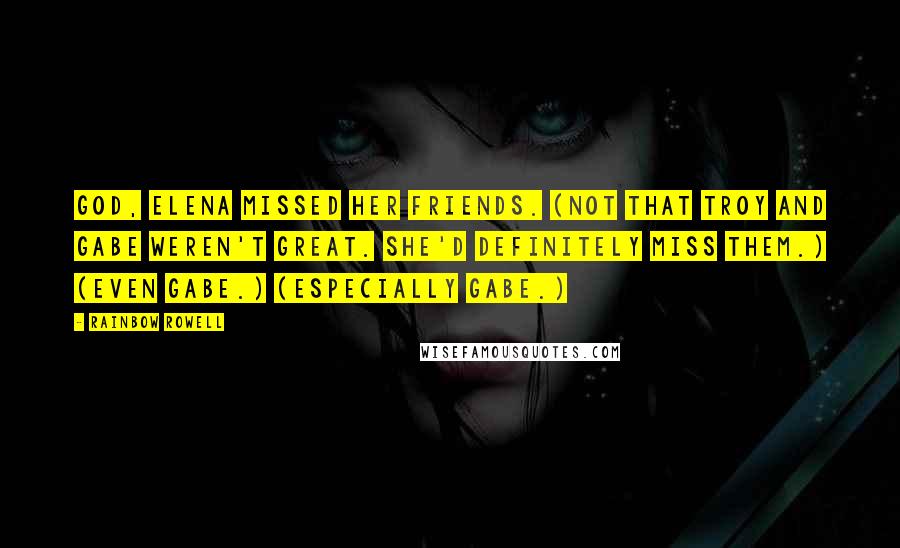Rainbow Rowell quotes: God, Elena missed her friends. (Not that Troy and Gabe weren't great. She'd definitely miss them.) (Even Gabe.) (Especially Gabe.)