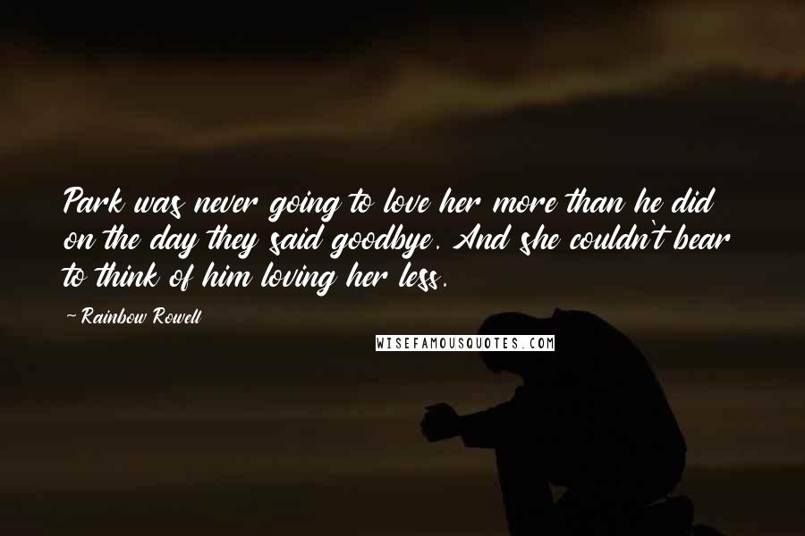 Rainbow Rowell quotes: Park was never going to love her more than he did on the day they said goodbye. And she couldn't bear to think of him loving her less.