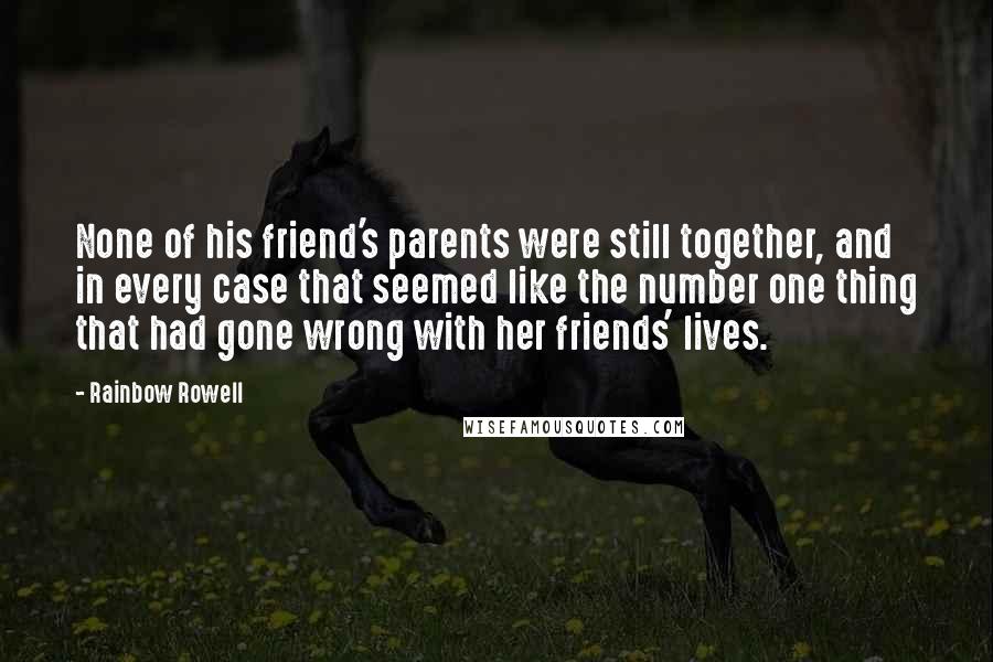 Rainbow Rowell quotes: None of his friend's parents were still together, and in every case that seemed like the number one thing that had gone wrong with her friends' lives.