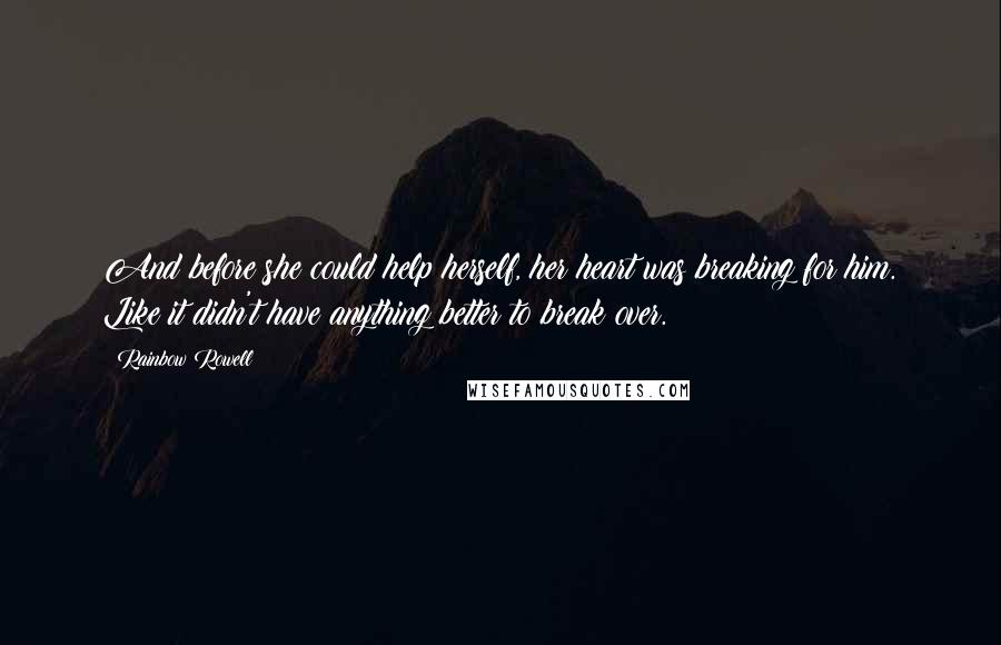 Rainbow Rowell quotes: And before she could help herself, her heart was breaking for him. Like it didn't have anything better to break over.