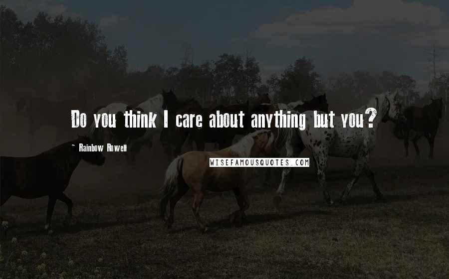 Rainbow Rowell quotes: Do you think I care about anything but you?