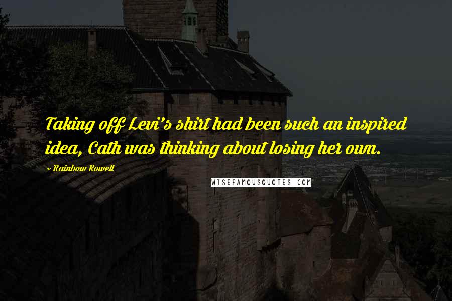 Rainbow Rowell quotes: Taking off Levi's shirt had been such an inspired idea, Cath was thinking about losing her own.