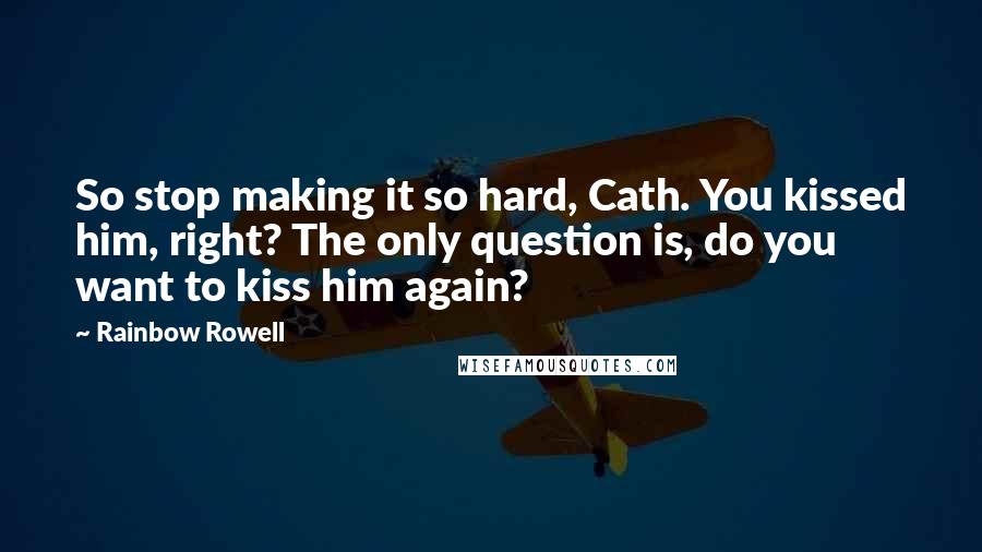 Rainbow Rowell quotes: So stop making it so hard, Cath. You kissed him, right? The only question is, do you want to kiss him again? Rainbow Rowell quotes: So stop making it so hard, Cath. You kissed him, right? The only question is, do you want to kiss him again?