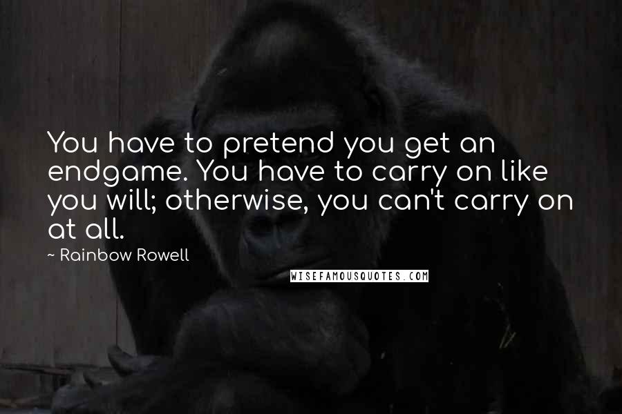 Rainbow Rowell quotes: You have to pretend you get an endgame. You have to carry on like you will; otherwise, you can't carry on at all. Rainbow Rowell quotes: You have to pretend you get an endgame. You have to carry on like you will; otherwise, you can't carry on at all.