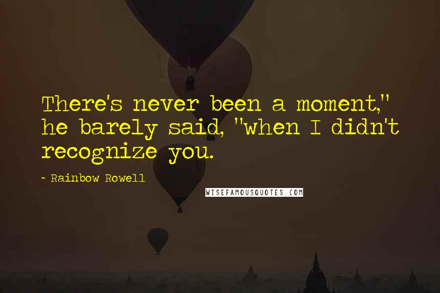 Rainbow Rowell quotes: There's never been a moment," he barely said, "when I didn't recognize you.