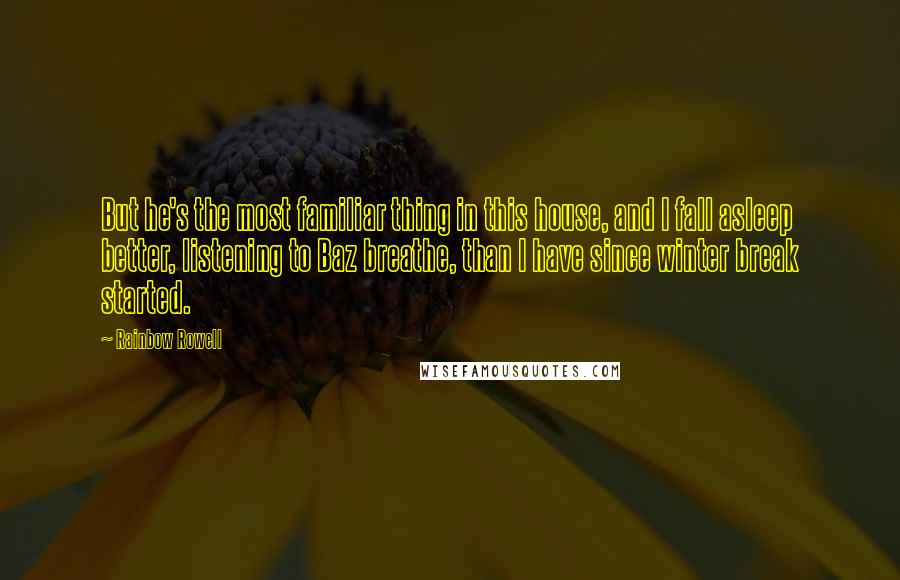 Rainbow Rowell quotes: But he's the most familiar thing in this house, and I fall asleep better, listening to Baz breathe, than I have since winter break started. Rainbow Rowell quotes: But he's the most familiar thing in this house, and I fall asleep better, listening to Baz breathe, than I have since winter break started.