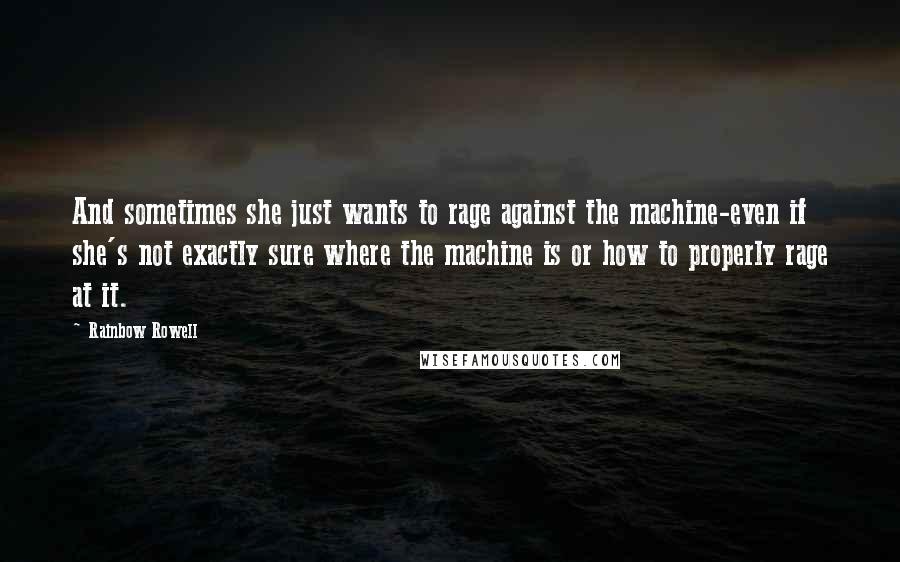 Rainbow Rowell quotes: And sometimes she just wants to rage against the machine-even if she's not exactly sure where the machine is or how to properly rage at it. Rainbow Rowell quotes: And sometimes she just wants to rage against the machine-even if she's not exactly sure where the machine is or how to properly rage at it.