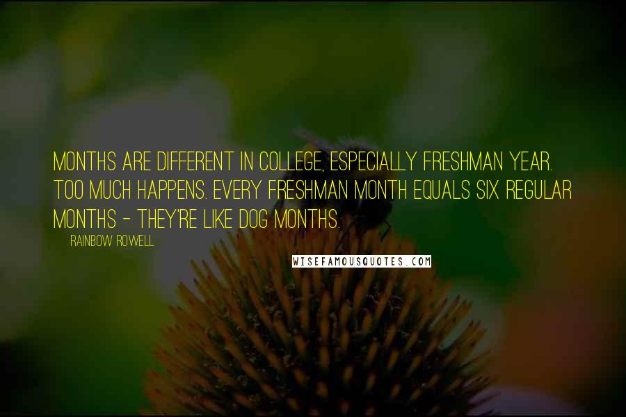 Rainbow Rowell quotes: Months are different in college, especially freshman year. Too much happens. Every freshman month equals six regular months - they're like dog months. Rainbow Rowell quotes: Months are different in college, especially freshman year. Too much happens. Every freshman month equals six regular months - they're like dog months.