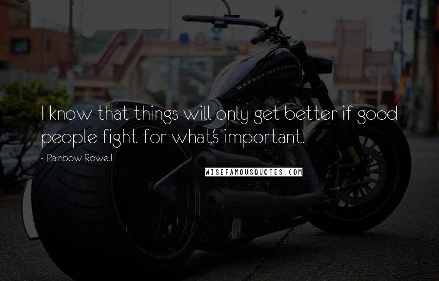 Rainbow Rowell quotes: I know that things will only get better if good people fight for what's important.